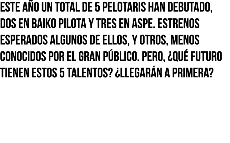 Este año un total de 5 pelotaris han debutado, dos en Baiko Pilota y tres en Aspe  Estrenos esperados algunos de ello   