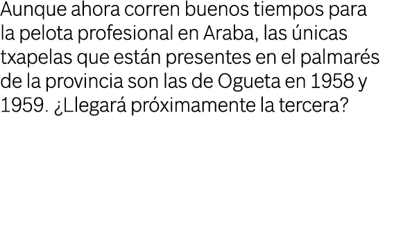 Aunque ahora corren buenos tiempos para la pelota profesional en Araba, las nicas txapelas que est n presentes en el...