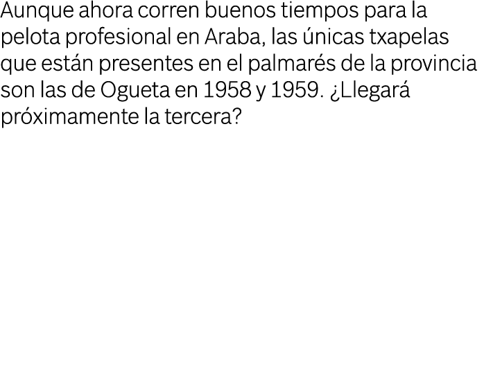 Aunque ahora corren buenos tiempos para la pelota profesional en Araba, las nicas txapelas que est n presentes en el...