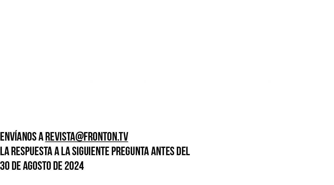 BUSCA LA PREGUNTA DENTRO de los art culos DE NUESTRA REVISTA Env anos a revista@fronton.tv la respuesta a la siguient...