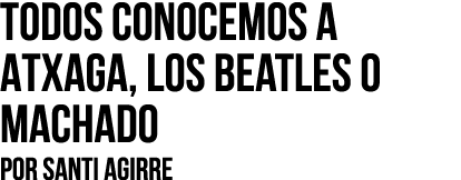 Todos conocemos a Atxaga, los Beatles o Machado Por SANTI AGIRRE