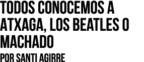 Todos conocemos a Atxaga, los Beatles o Machado Por SANTI AGIRRE