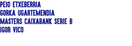 PEIO ETXEBERRIA Gorka Ugartemendia Masters CaixaBank Serie B IGOR VICO