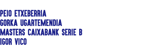 PEIO ETXEBERRIA Gorka Ugartemendia Masters CaixaBank Serie B IGOR VICO