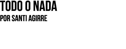 Todo o nada Por SANTI AGIRRE
