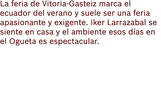 La feria de Vitoria Gasteiz marca el ecuador del verano y suele ser una feria apasionante y exigente. Iker Larrazabal...